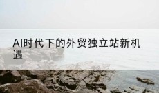 AI时代下的外贸独立站新机遇